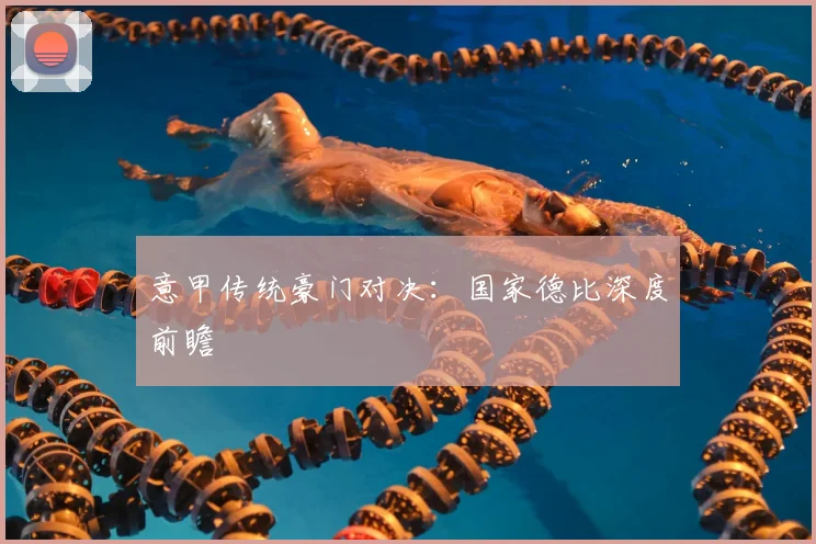 意甲传统豪门对决:国家德比深度前瞻