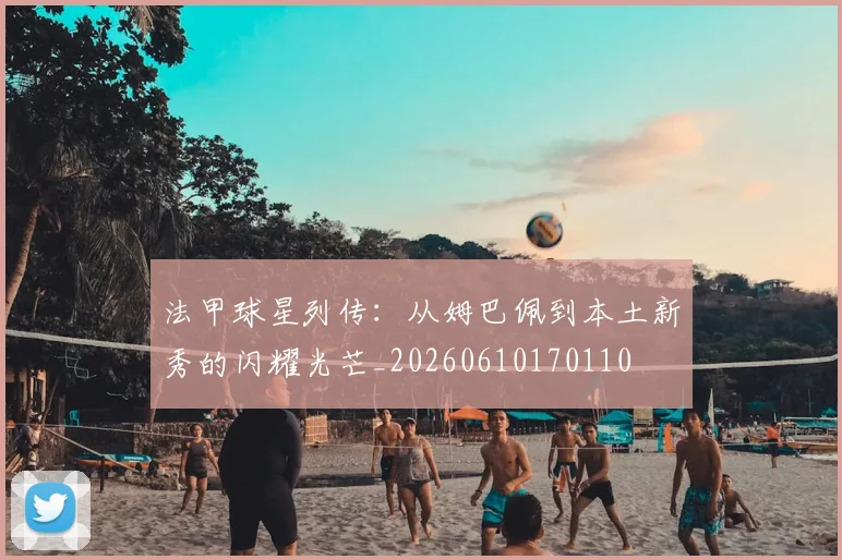 法甲球星列传:从姆巴佩到本土新秀的闪耀光芒_20260610170110