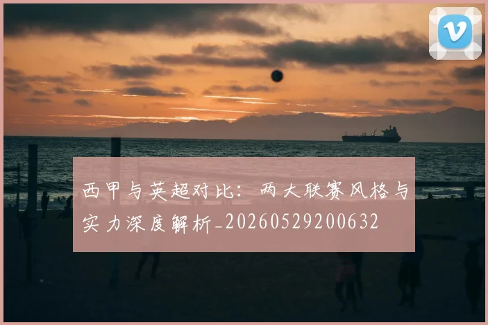 西甲与英超对比:两大联赛风格与实力深度解析_20260529200632