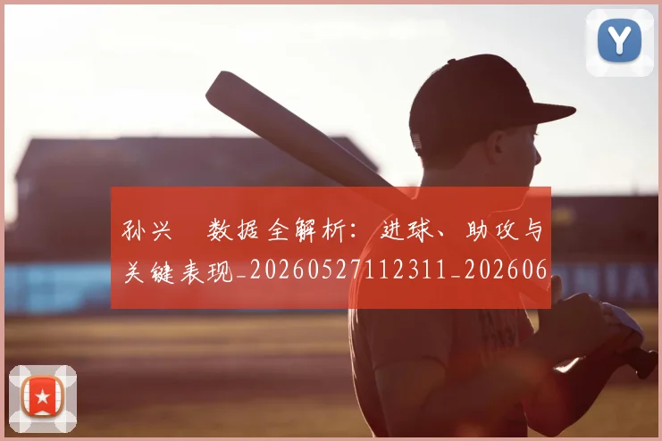 孙兴慜数据全解析:进球、助攻与关键表现_20260527112311_20260609174747