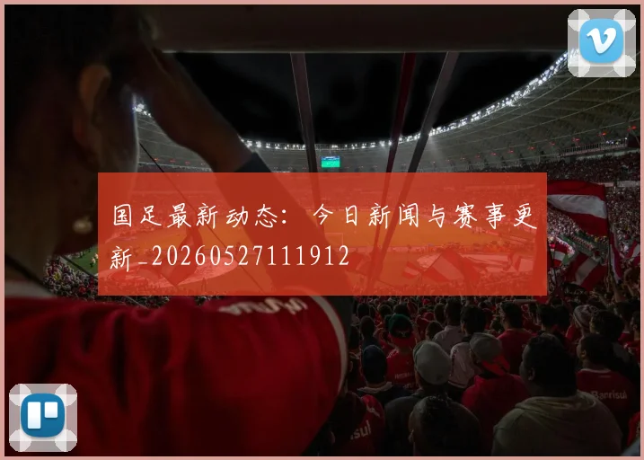 国足最新动态：今日新闻与赛事更新_20260527111912