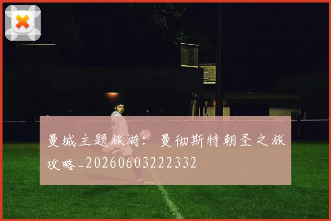 曼城主题旅游：曼彻斯特朝圣之旅攻略_20260603222332