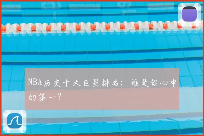 NBA历史十大巨星排名：谁是你心中的第一？