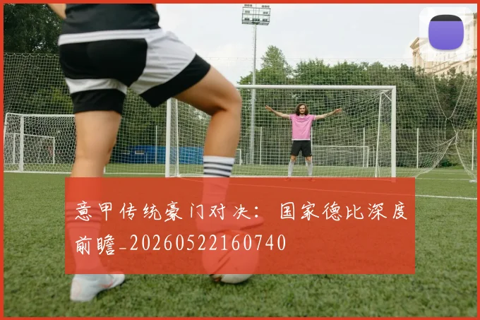 意甲传统豪门对决:国家德比深度前瞻_20260522160740