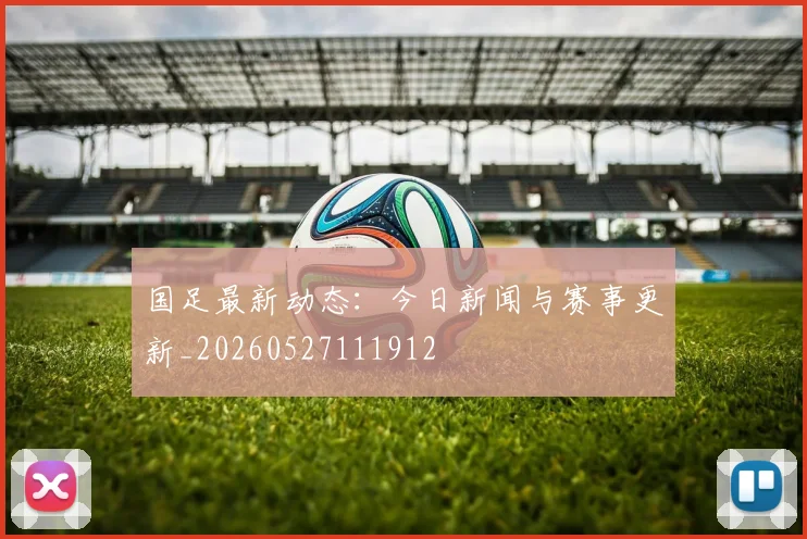 国足最新动态：今日新闻与赛事更新_20260527111912