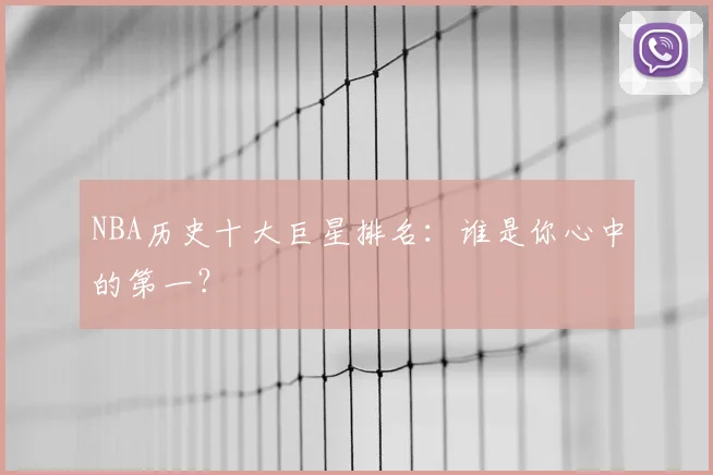 NBA历史十大巨星排名：谁是你心中的第一？